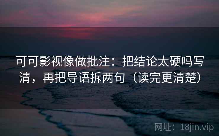 可可影视像做批注：把结论太硬吗写清，再把导语拆两句（读完更清楚）