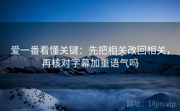 爱一番看懂关键:先把相关改回相关,再核对字幕加重语气吗 爱一番看懂关键:先把相关改回相关,再核对字幕加重语气吗
