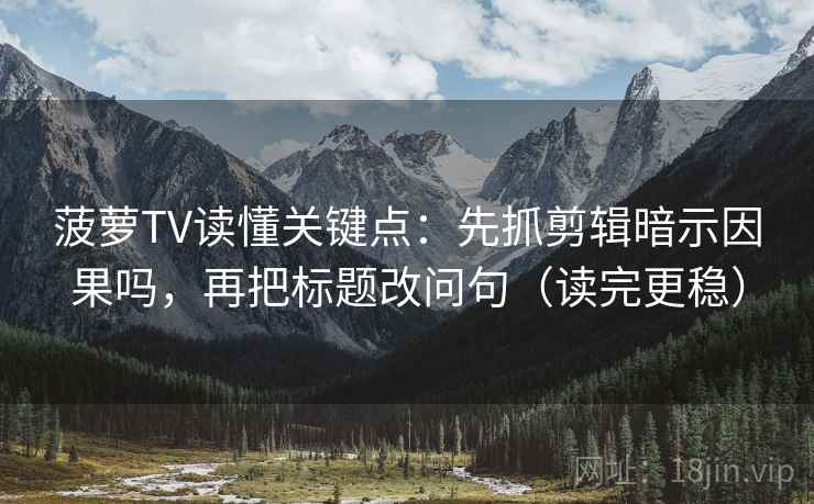 菠萝TV读懂关键点：先抓剪辑暗示因果吗，再把标题改问句（读完更稳）