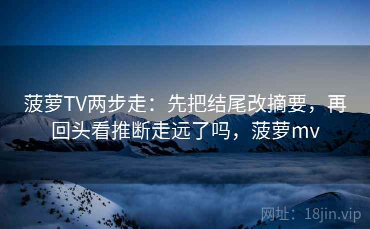 菠萝TV两步走：先把结尾改摘要，再回头看推断走远了吗，菠萝mv