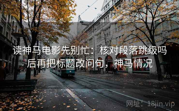 读神马电影先别忙：核对段落跳级吗后再把标题改问句，神马情况