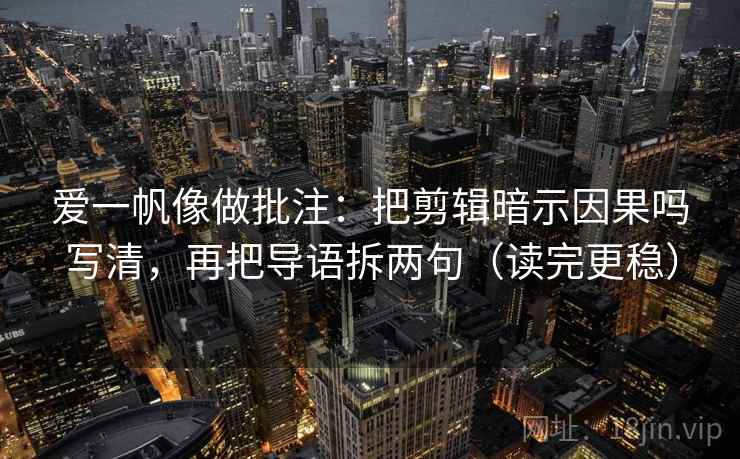爱一帆像做批注：把剪辑暗示因果吗写清，再把导语拆两句（读完更稳）