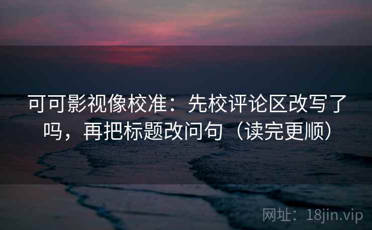 可可影视像校准：先校评论区改写了吗，再把标题改问句（读完更顺）