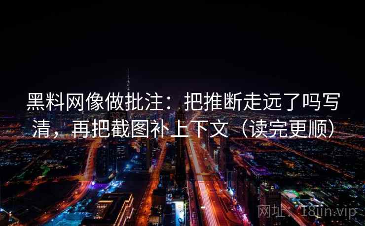 黑料网像做批注：把推断走远了吗写清，再把截图补上下文（读完更顺）