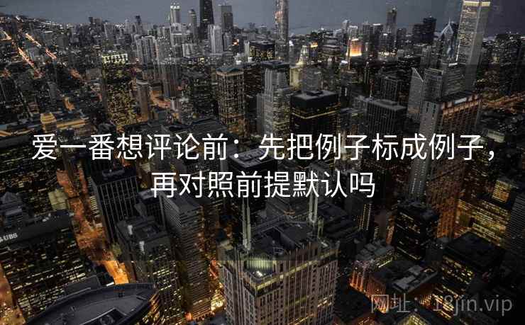 爱一番想评论前:先把例子标成例子,再对照前提默认吗 爱一番想评论前:先把例子标成例子,再对照前提默认吗