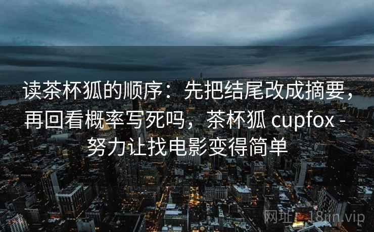 读茶杯狐的顺序：先把结尾改成摘要，再回看概率写死吗，茶杯狐 cupfox - 努力让找电影变得简单
