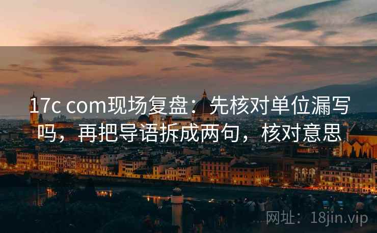 17c com现场复盘：先核对单位漏写吗，再把导语拆成两句，核对意思