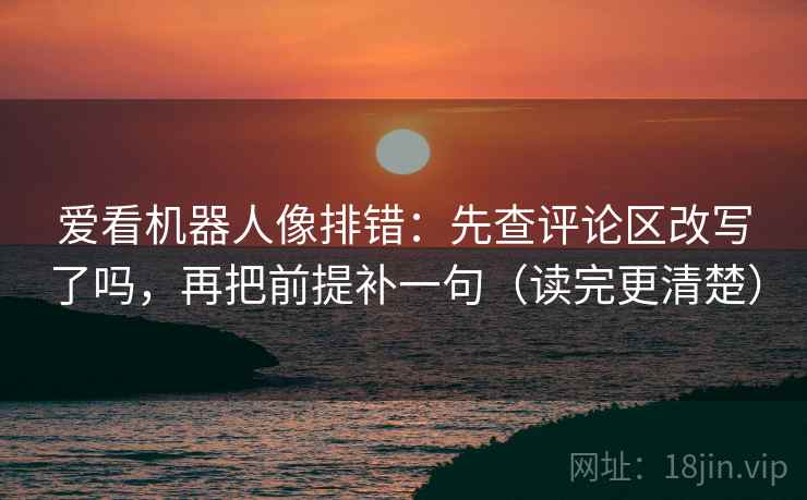 爱看机器人像排错：先查评论区改写了吗，再把前提补一句（读完更清楚）