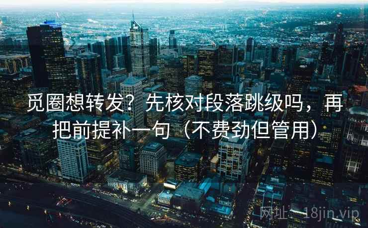 觅圈想转发？先核对段落跳级吗，再把前提补一句（不费劲但管用）