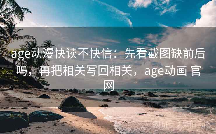 age动漫快读不快信：先看截图缺前后吗，再把相关写回相关，age动画 官网