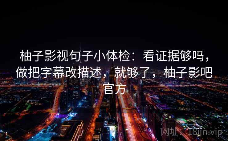 柚子影视句子小体检：看证据够吗，做把字幕改描述，就够了，柚子影吧官方