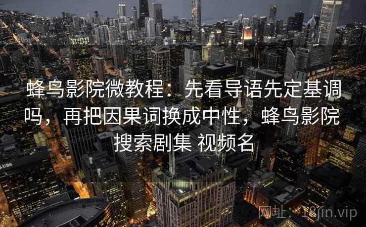 蜂鸟影院微教程：先看导语先定基调吗，再把因果词换成中性，蜂鸟影院 搜索剧集 视频名