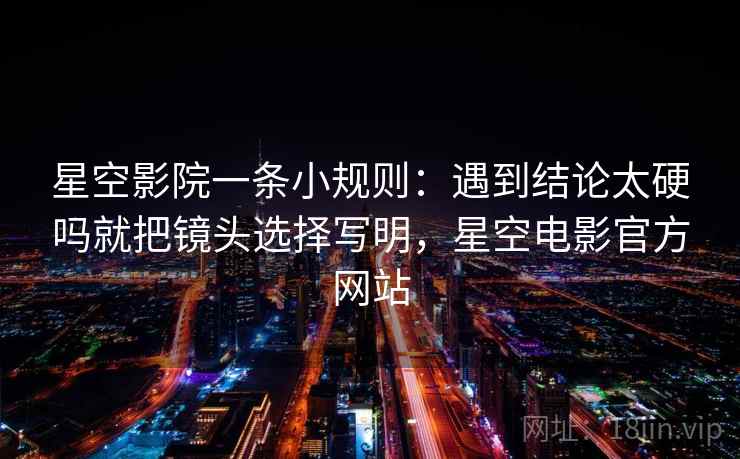 星空影院一条小规则：遇到结论太硬吗就把镜头选择写明，星空电影官方网站