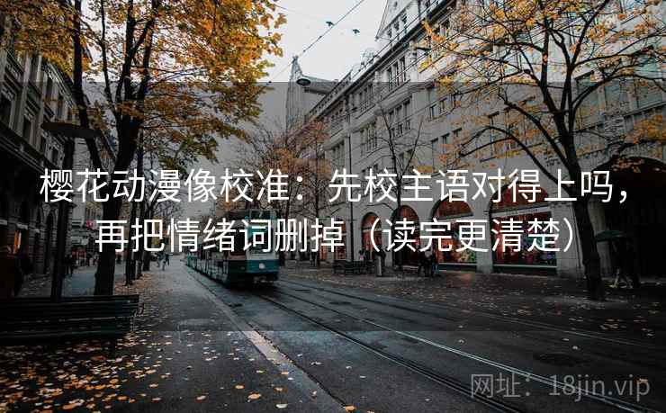 樱花动漫像校准：先校主语对得上吗，再把情绪词删掉（读完更清楚）