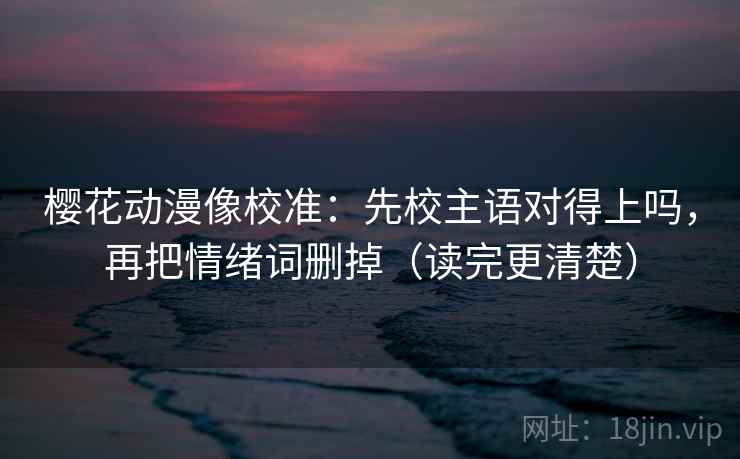 樱花动漫像校准：先校主语对得上吗，再把情绪词删掉（读完更清楚）