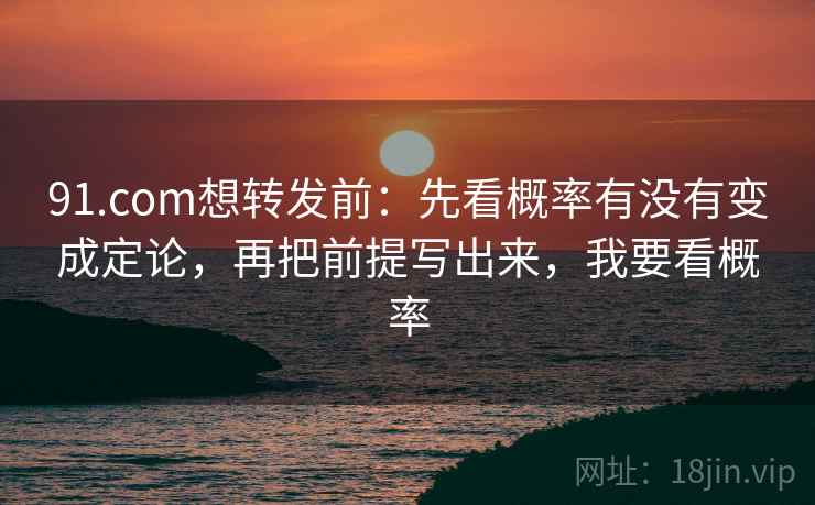 91.com想转发前：先看概率有没有变成定论，再把前提写出来，我要看概率