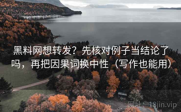 黑料网想转发？先核对例子当结论了吗，再把因果词换中性（写作也能用）
