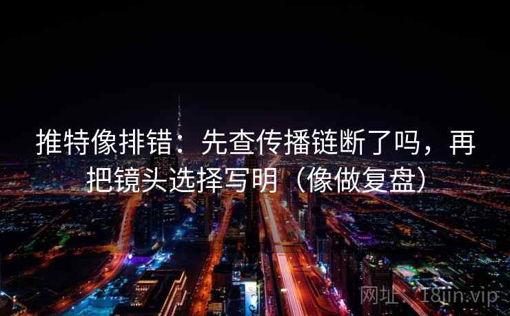 推特像排错：先查传播链断了吗，再把镜头选择写明（像做复盘）