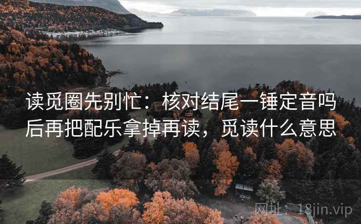 读觅圈先别忙：核对结尾一锤定音吗后再把配乐拿掉再读，觅读什么意思