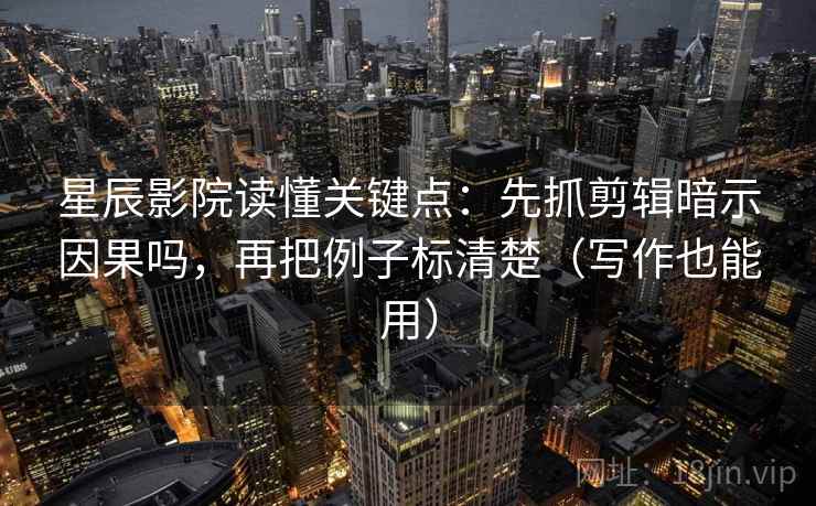 星辰影院读懂关键点：先抓剪辑暗示因果吗，再把例子标清楚（写作也能用）