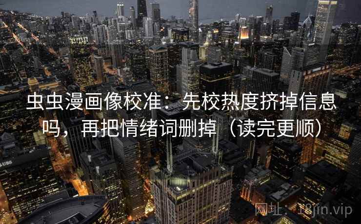 虫虫漫画像校准：先校热度挤掉信息吗，再把情绪词删掉（读完更顺）