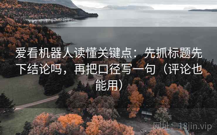 爱看机器人读懂关键点：先抓标题先下结论吗，再把口径写一句（评论也能用）