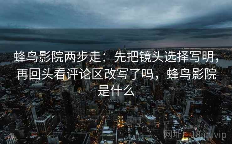 蜂鸟影院两步走：先把镜头选择写明，再回头看评论区改写了吗，蜂鸟影院是什么
