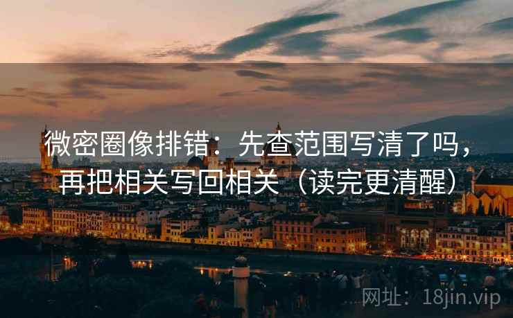 微密圈像排错：先查范围写清了吗，再把相关写回相关（读完更清醒）