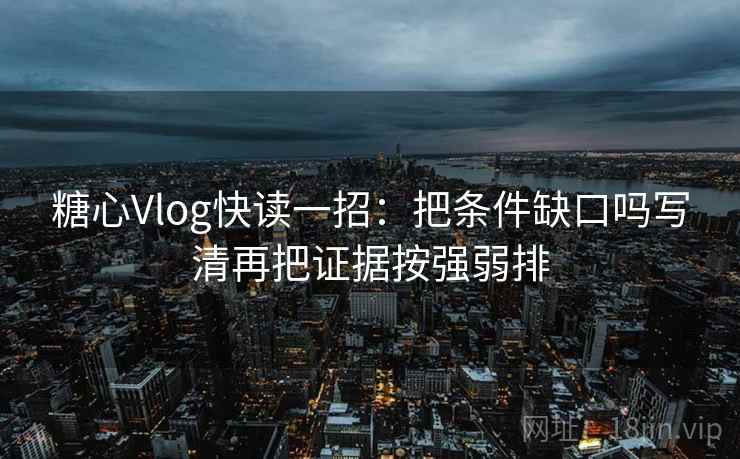 糖心Vlog快读一招：把条件缺口吗写清再把证据按强弱排
