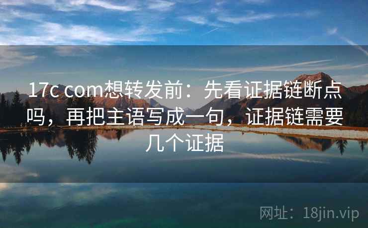 17c com想转发前：先看证据链断点吗，再把主语写成一句，证据链需要几个证据