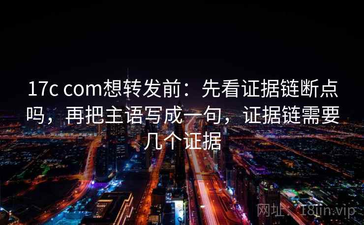 17c com想转发前：先看证据链断点吗，再把主语写成一句，证据链需要几个证据