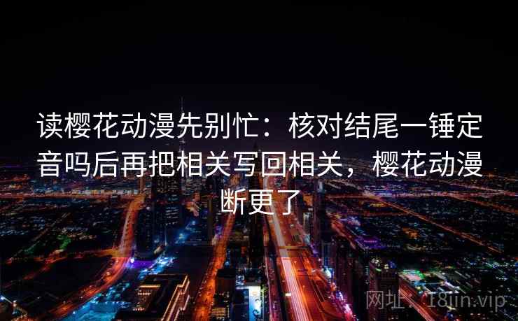 读樱花动漫先别忙：核对结尾一锤定音吗后再把相关写回相关，樱花动漫断更了