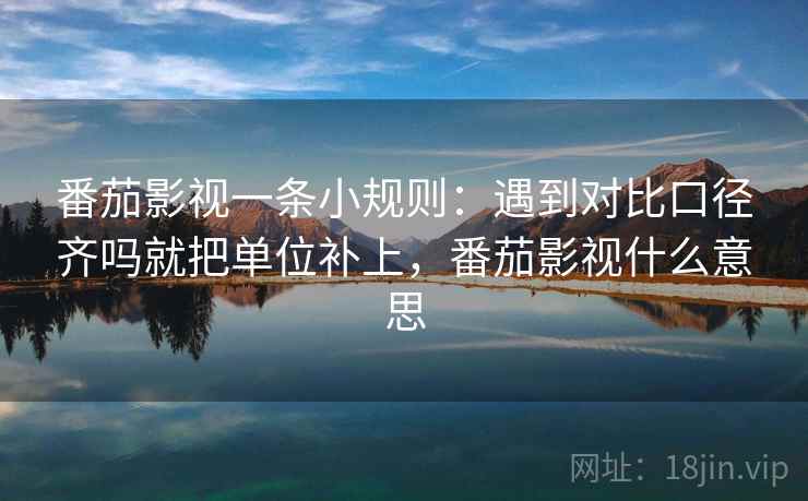 番茄影视一条小规则：遇到对比口径齐吗就把单位补上，番茄影视什么意思