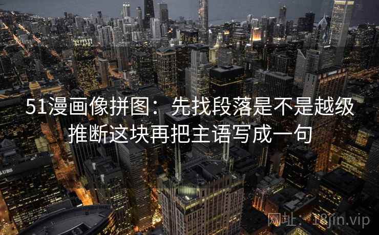 51漫画像拼图：先找段落是不是越级推断这块再把主语写成一句