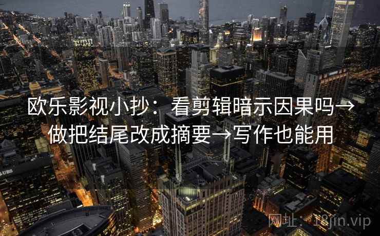 欧乐影视小抄：看剪辑暗示因果吗→做把结尾改成摘要→写作也能用