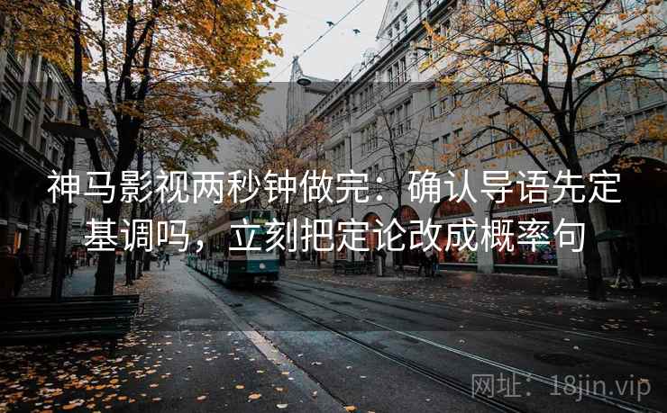 神马影视两秒钟做完：确认导语先定基调吗，立刻把定论改成概率句