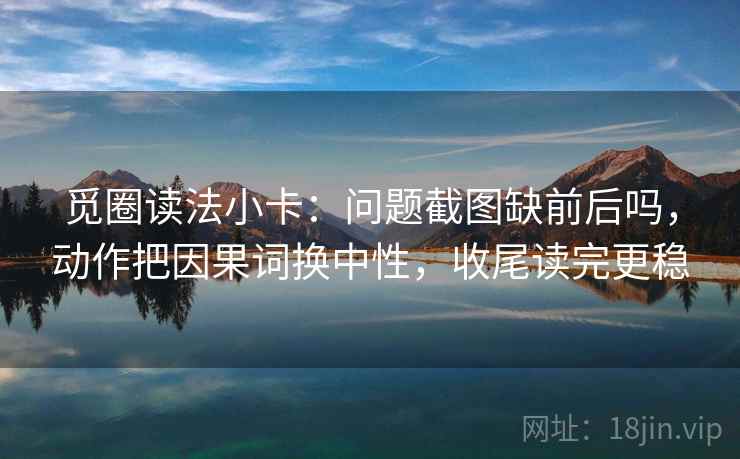 觅圈读法小卡：问题截图缺前后吗，动作把因果词换中性，收尾读完更稳