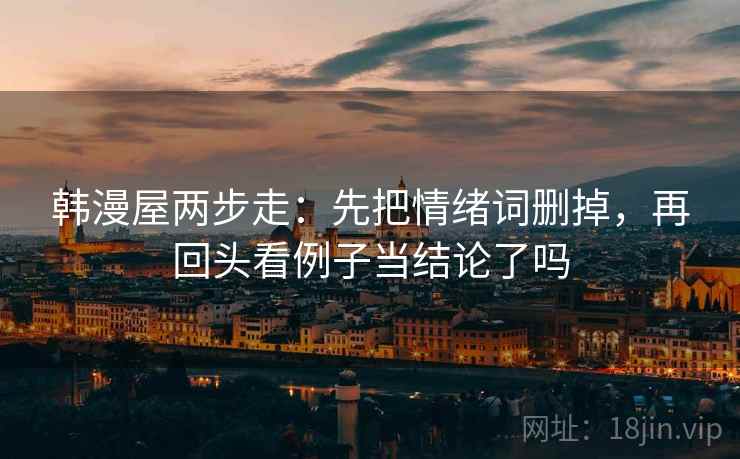 韩漫屋两步走：先把情绪词删掉，再回头看例子当结论了吗