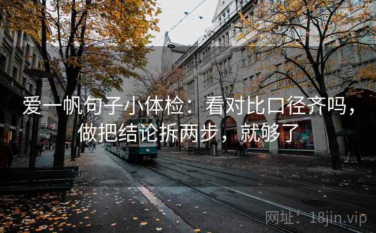 爱一帆句子小体检：看对比口径齐吗，做把结论拆两步，就够了