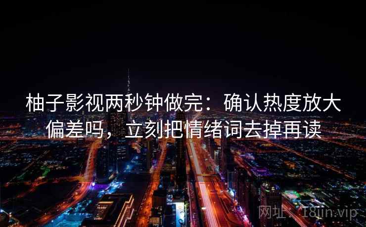 柚子影视两秒钟做完：确认热度放大偏差吗，立刻把情绪词去掉再读