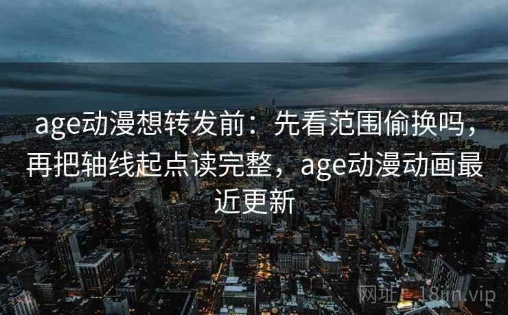 age动漫想转发前：先看范围偷换吗，再把轴线起点读完整，age动漫动画最近更新