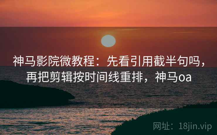 神马影院微教程：先看引用截半句吗，再把剪辑按时间线重排，神马oa