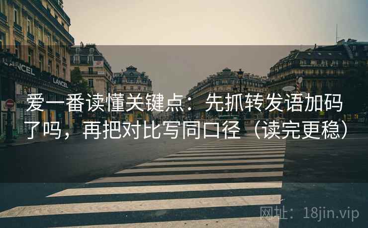 爱一番读懂关键点：先抓转发语加码了吗，再把对比写同口径（读完更稳）