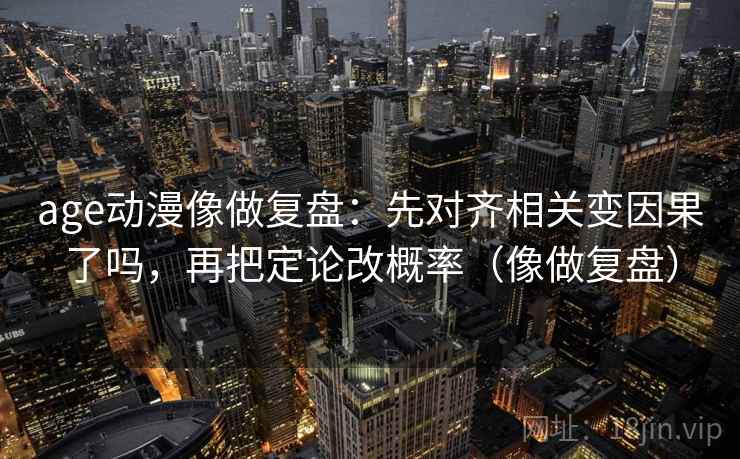 age动漫像做复盘：先对齐相关变因果了吗，再把定论改概率（像做复盘）