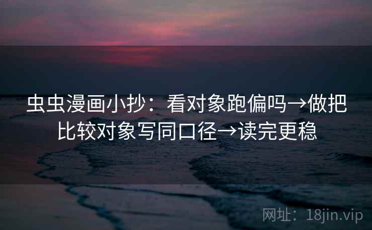 虫虫漫画小抄：看对象跑偏吗→做把比较对象写同口径→读完更稳