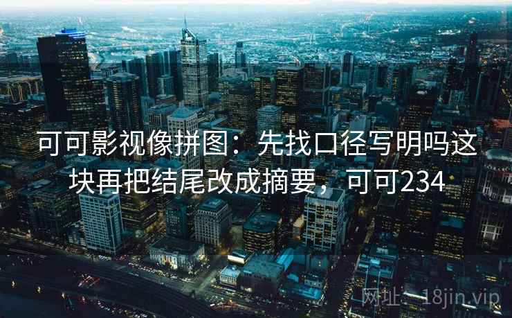 可可影视像拼图：先找口径写明吗这块再把结尾改成摘要，可可234