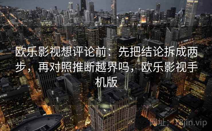 欧乐影视想评论前：先把结论拆成两步，再对照推断越界吗，欧乐影视手机版