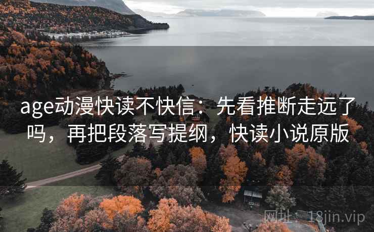 age动漫快读不快信：先看推断走远了吗，再把段落写提纲，快读小说原版