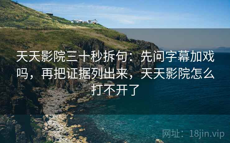 天天影院三十秒拆句：先问字幕加戏吗，再把证据列出来，天天影院怎么打不开了
