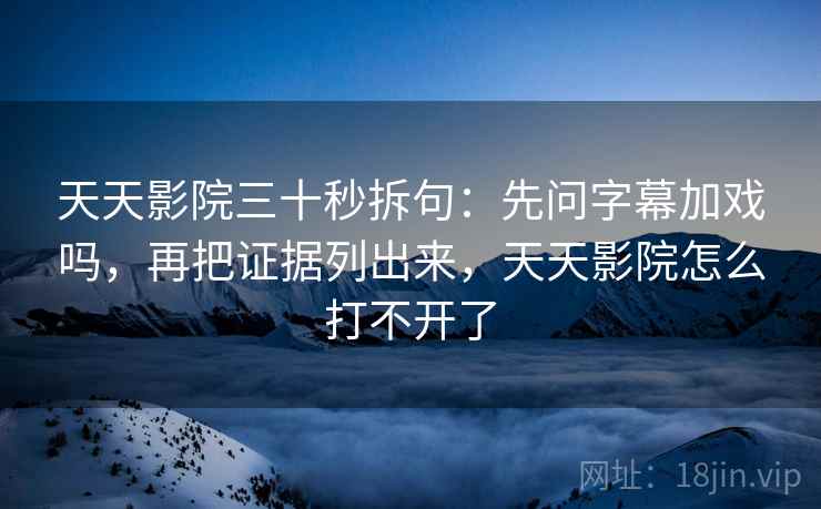 天天影院三十秒拆句：先问字幕加戏吗，再把证据列出来，天天影院怎么打不开了